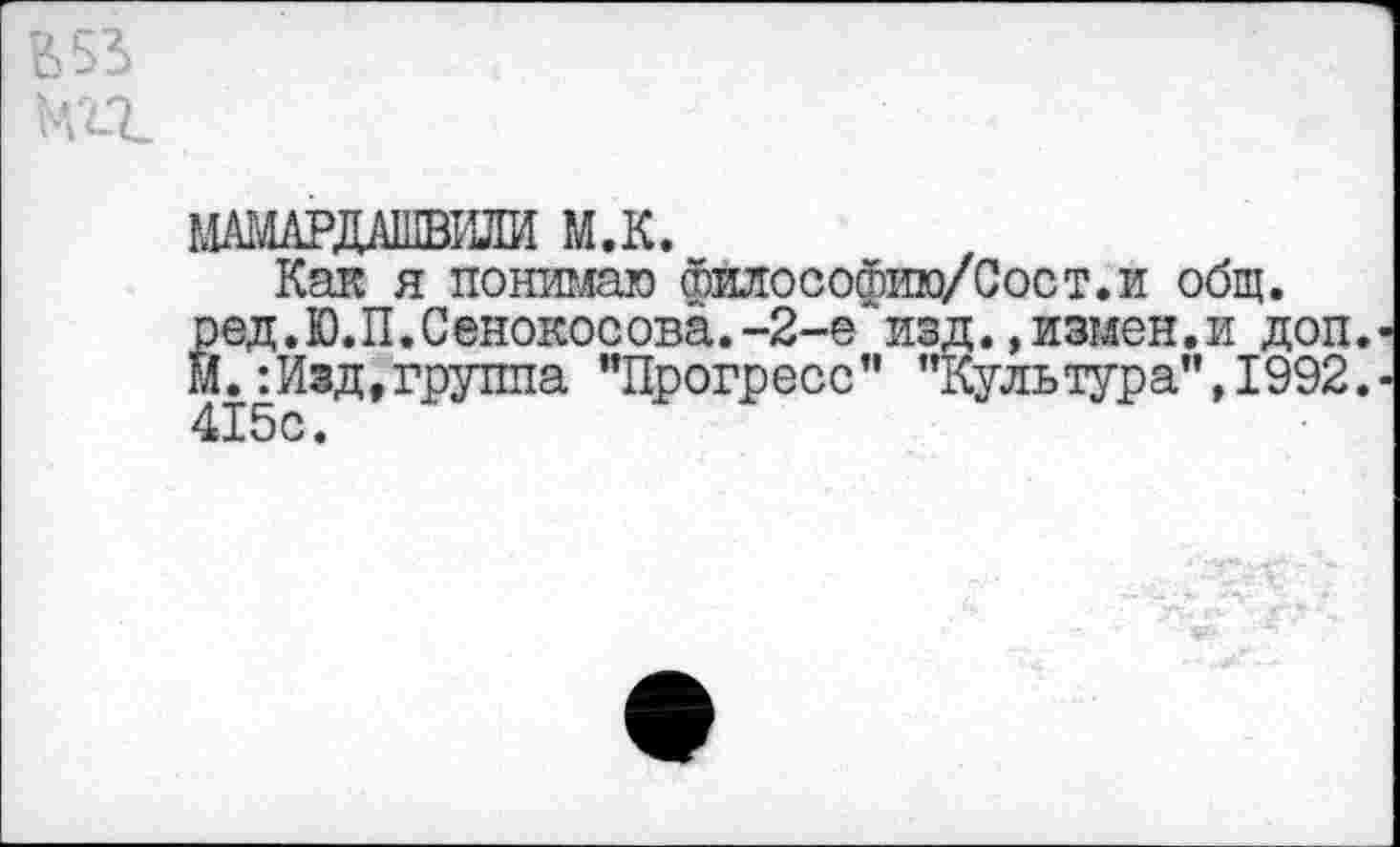 ﻿МАМАРДАШВИЛИ М.К.
Как я понимаю философию/Сост.и общ. ред.Ю.П.Сенокосова.-2-е изд.,измен.и доп. М.:Изд,группа "Прогресс" "Культура",1992. 415с.